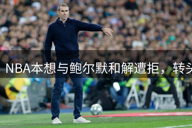 NBA本想与鲍尔默和解遭拒，转头找小卡协商